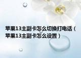苹果13主副卡怎么切换打电话（苹果13主副卡怎么设置）