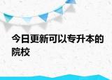 今日更新可以专升本的院校
