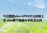 今日更新vivo APEX什么时候上市 vivo屏下摄像头手机怎么样