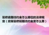 装修逾期违约金怎么赔偿的法律规定（房屋装修延期违约金要怎么算）