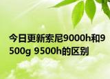 今日更新索尼9000h和9500g 9500h的区别