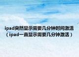 ipad突然显示需要几分钟时间激活（ipad一直显示需要几分钟激活）