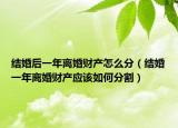 结婚后一年离婚财产怎么分（结婚一年离婚财产应该如何分割）