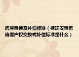 房屋置换及补偿标准（拆迁安置房房屋产权交换式补偿标准是什么）
