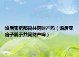 婚后买房都是共同财产吗（婚后买房子属于共同财产吗）