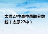 太原27中高中录取分数线（太原27中）