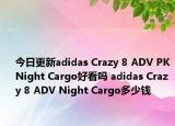 今日更新adidas Crazy 8 ADV PK Night Cargo好看吗 adidas Crazy 8 ADV Night Cargo多少钱