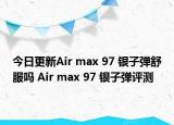 今日更新Air max 97 银子弹舒服吗 Air max 97 银子弹评测