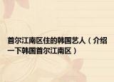 首尔江南区住的韩国艺人（介绍一下韩国首尔江南区）
