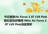 今日更新Air Force 1 07 LV8 Pink粉红配色好看吗 Nike Air Force 1 07 LV8 Pink深度赏析
