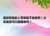 监控里面的人警察能不能查到（公安监控可以随便查吗）