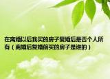 在离婚以后我买的房子复婚后是否个人所有（离婚后复婚前买的房子是谁的）