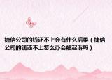 捷信公司的钱还不上会有什么后果（捷信公司的钱还不上怎么办会被起诉吗）