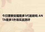 今日更新安踏隆多5代耐磨吗 ANTA隆多5外场实战测评