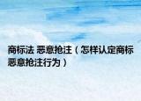 商标法 恶意抢注（怎样认定商标恶意抢注行为）