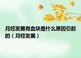 月经发黑有血块是什么原因引起的（月经发黑）