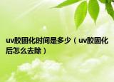 uv胶固化时间是多少（uv胶固化后怎么去除）