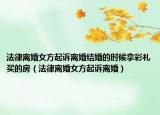 法律离婚女方起诉离婚结婚的时候拿彩礼买的房（法律离婚女方起诉离婚）