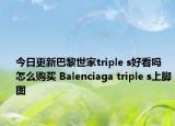今日更新巴黎世家triple s好看吗 怎么购买 Balenciaga triple s上脚图