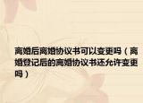 离婚后离婚协议书可以变更吗（离婚登记后的离婚协议书还允许变更吗）