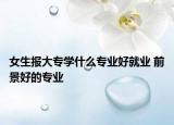 女生报大专学什么专业好就业 前景好的专业