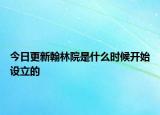 今日更新翰林院是什么时候开始设立的