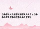 华为手机怎么把手机联系人导入卡（华为手机怎么把手机联系人导入卡里）