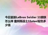 今日更新LeBron Soldier 11钢铁怎么样 詹姆斯战士11steel配色多少钱