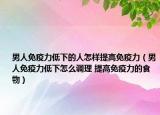 男人免疫力低下的人怎样提高免疫力（男人免疫力低下怎么调理 提高免疫力的食物）