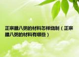 正宗腊八粥的材料怎样烧制（正宗腊八粥的材料有哪些）