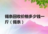 锡条回收价格多少钱一斤（锡条）