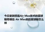 今日更新搭载Air Max技术的篮球鞋有哪些 Air Max底的篮球鞋怎么样