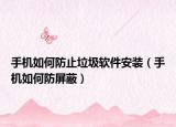 手机如何防止垃圾软件安装（手机如何防屏蔽）