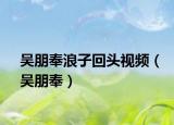 吴朋奉浪子回头视频（吴朋奉）
