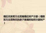 婚后买房男方出资离婚后财产分割（婚前双方出资购买的房子离婚时如何分割财产）