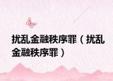 扰乱金融秩序罪（扰乱金融秩序罪）