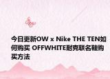 今日更新OW x Nike THE TEN如何购买 OFFWHITE耐克联名鞋购买方法