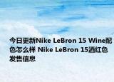 今日更新Nike LeBron 15 Wine配色怎么样 Nike LeBron 15酒红色发售信息