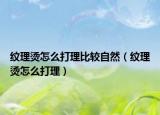 纹理烫怎么打理比较自然（纹理烫怎么打理）