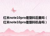 红米note10pro是塑料后盖吗（红米note10pro是塑料机身吗）