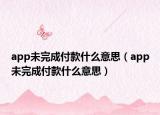 app未完成付款什么意思（app未完成付款什么意思）