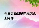 今日更新网络电视怎么上网课