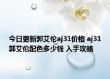 今日更新郭艾伦aj31价格 aj31郭艾伦配色多少钱 入手攻略