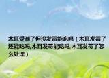 木耳受潮了但没发霉能吃吗（木耳发霉了还能吃吗,木耳发霉能吃吗,木耳发霉了怎么处理）