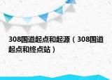 308国道起点和起源（308国道起点和终点站）