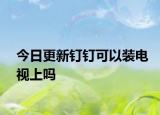 今日更新钉钉可以装电视上吗