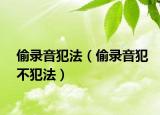 偷录音犯法（偷录音犯不犯法）