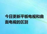 今日更新平板电视和曲面电视的区别