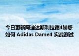今日更新阿迪达斯利拉德4脚感如何 Adidas Dame4 实战测试