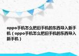 oppo手机怎么把旧手机的东西导入新手机（oppo手机怎么把旧手机的东西导入新手机）